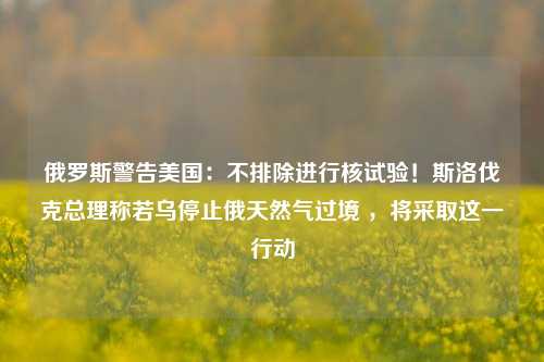 俄罗斯警告美国：不排除进行核试验！斯洛伐克总理称若乌停止俄天然气过境 ，将采取这一行动