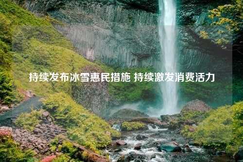 持续发布冰雪惠民措施 持续激发消费活力