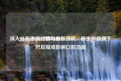 深入分析市场行情与最新资讯，医生称森碟下巴后缩或影响口腔功能