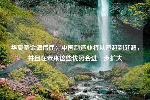 华夏基金谭伟民：中国制造业将从追赶到赶超，并且在未来这些优势会进一步扩大