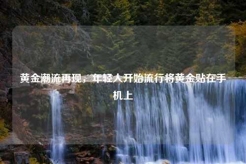 黄金潮流再现，年轻人开始流行将黄金贴在手机上