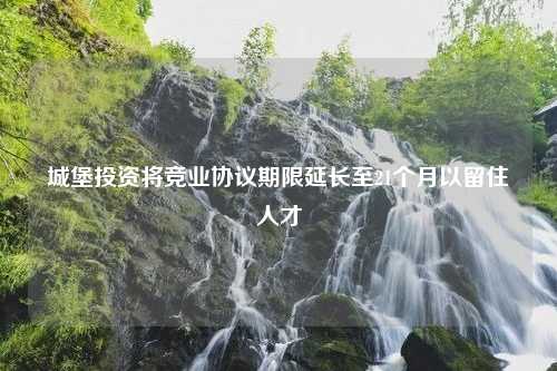 城堡投资将竞业协议期限延长至21个月以留住人才