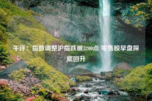 午评：指数调整沪指跌破3200点 零售股早盘探底回升