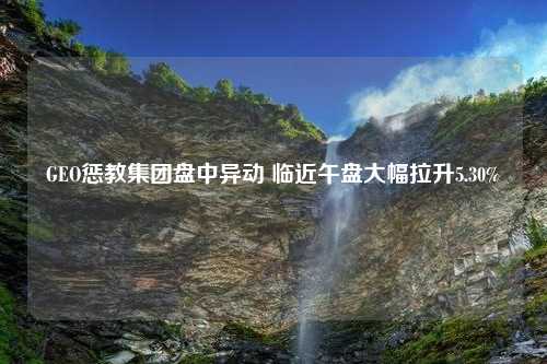 GEO惩教集团盘中异动 临近午盘大幅拉升5.30%