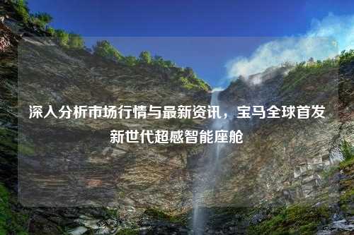 深入分析市场行情与最新资讯，宝马全球首发新世代超感智能座舱