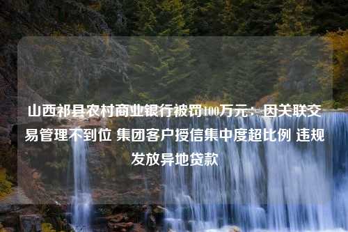 山西祁县农村商业银行被罚100万元：因关联交易管理不到位 集团客户授信集中度超比例 违规发放异地贷款