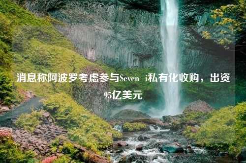 消息称阿波罗考虑参与Seven  i私有化收购，出资95亿美元