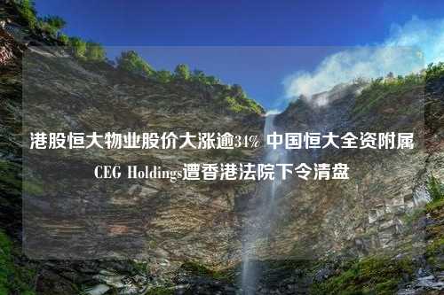 港股恒大物业股价大涨逾34% 中国恒大全资附属CEG Holdings遭香港法院下令清盘