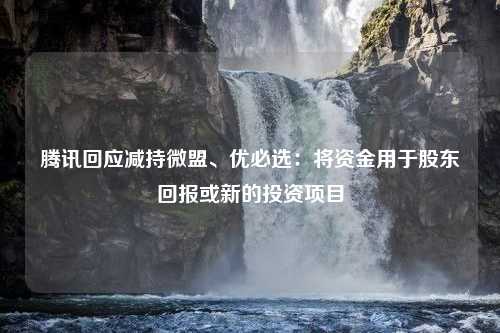 腾讯回应减持微盟、优必选：将资金用于股东回报或新的投资项目