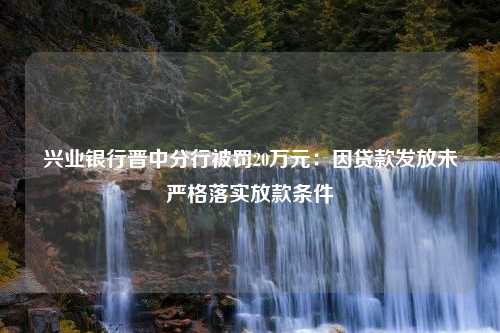 兴业银行晋中分行被罚20万元：因贷款发放未严格落实放款条件